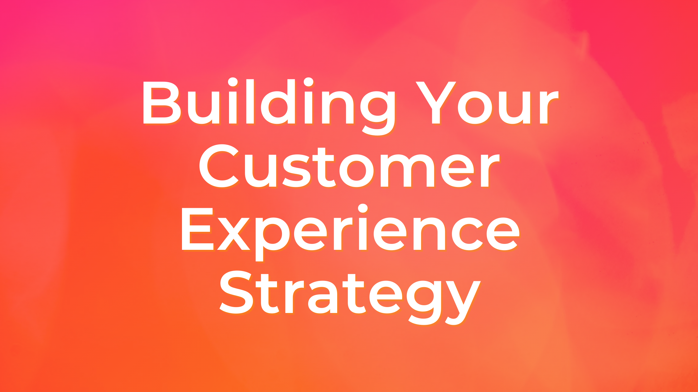 Building Your Customer Experience Strategy: The Foundation